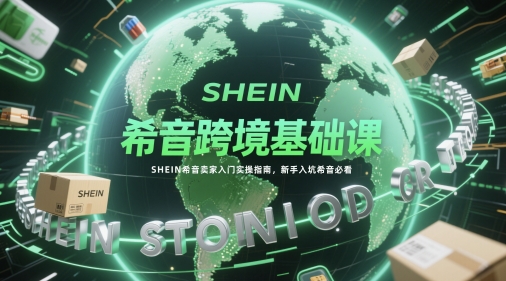 希音跨境基础课,SHEIN希音卖家入门实操指南,新手入坑希音必看网赚项目-副业赚钱-互联网创业-资源整合神马网赚