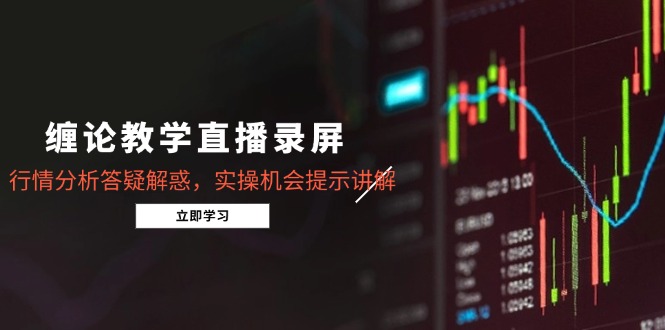 缠论教学直播录屏，行情分析答疑解惑，实操机会提示讲解（5月）网赚项目-副业赚钱-互联网创业-资源整合神马网赚