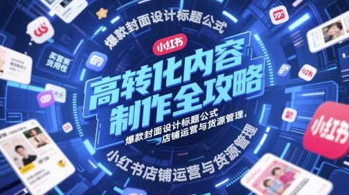 高转化内容制作全攻略,爆款封面设计标题公式,小红书店铺运营与货源管理网赚项目-副业赚钱-互联网创业-资源整合神马网赚