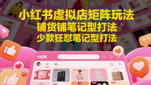 小红书虚拟店矩阵玩法，铺货铺笔记型打法，少款狂怼笔记型打法网赚项目-副业赚钱-互联网创业-资源整合神马网赚