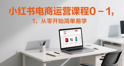 小红书电商运营课程0-1,从零开始简单易学网赚项目-副业赚钱-互联网创业-资源整合神马网赚