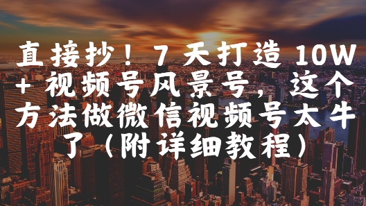 直接抄!7 天打造 10W + 视频号风景号,这个方法做微信视频号太牛了(附详细教程)网赚项目-副业赚钱-互联网创业-资源整合神马网赚