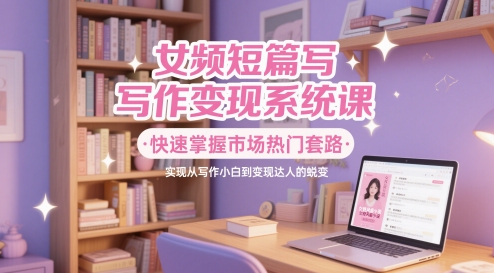 女频短篇写作变现系统课,快速掌握市场热门套路,实现从写作小白到变现达人的蜕变网赚项目-副业赚钱-互联网创业-资源整合神马网赚