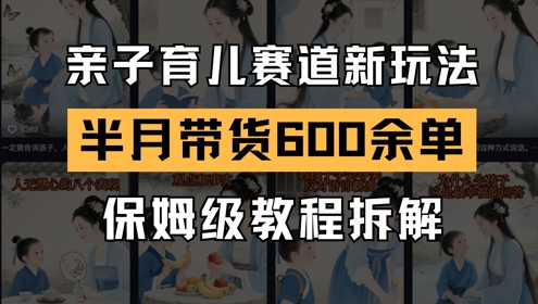 AI亲子育儿赛道新玩法,新号半个月带货600多单,保姆级教程拆解网赚项目-副业赚钱-互联网创业-资源整合神马网赚