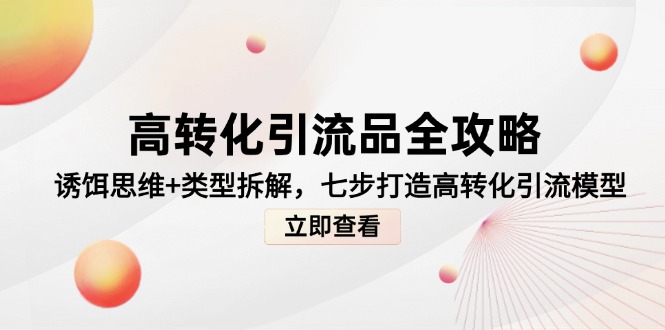 高转化引流品全攻略，诱饵思维+类型拆解，七步打造高转化引流模型网赚项目-副业赚钱-互联网创业-资源整合神马网赚