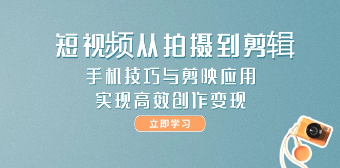 短视频从拍摄到剪辑，手机技巧与剪映应用，实现高效创作变现网赚项目-副业赚钱-互联网创业-资源整合神马网赚