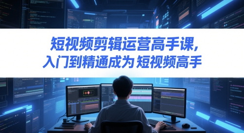 短视频剪辑运营高手课,入门到精通成为短视频高手网赚项目-副业赚钱-互联网创业-资源整合神马网赚