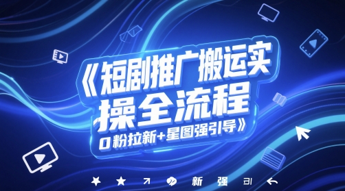 短剧推广搬运实操全流程,0粉拉新+星图强引导网赚项目-副业赚钱-互联网创业-资源整合神马网赚