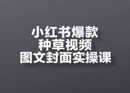 小红书爆款种草视频图文封面实操课,开店、选品、引流、变现全流程网赚项目-副业赚钱-互联网创业-资源整合神马网赚
