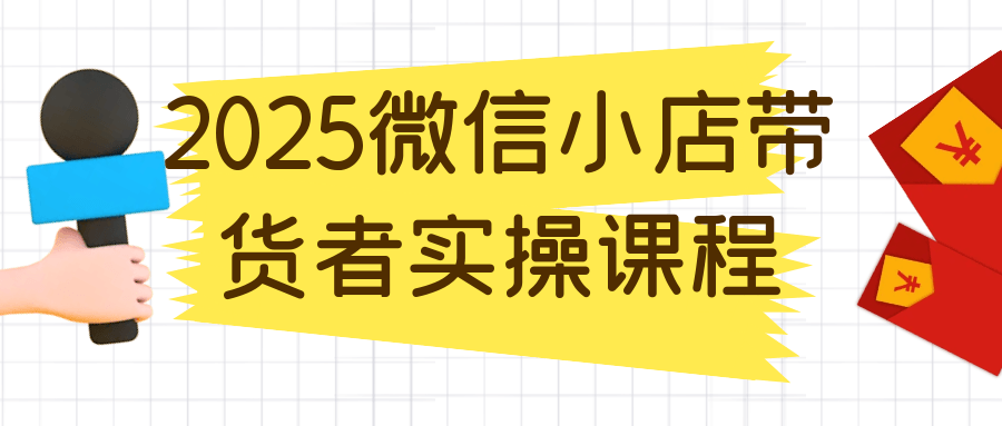 2025微信小店带货者实操课程网赚项目-副业赚钱-互联网创业-资源整合神马网赚