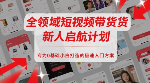 全领域短视频带货新人启航计划,专为0基础小白打造的极速入门方案网赚项目-副业赚钱-互联网创业-资源整合神马网赚