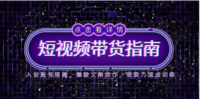 2025短视频带货指南,人设账号搭建,爆款文案创作,表现力速成训练网赚项目-副业赚钱-互联网创业-资源整合神马网赚