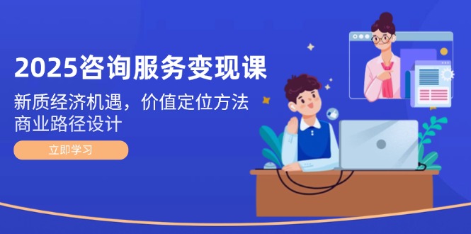 2025咨询服务变现课:新质经济机遇,价值定位方法,商业路径设计网赚项目-副业赚钱-互联网创业-资源整合神马网赚