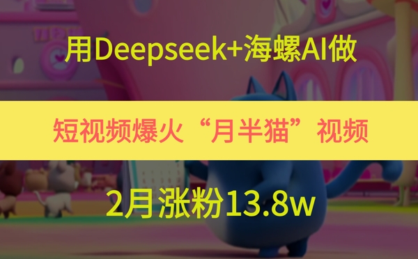 用Deepseek+海螺AI做短视频爆火“月半猫”视频,2月涨粉13.8w网赚项目-副业赚钱-互联网创业-资源整合神马网赚