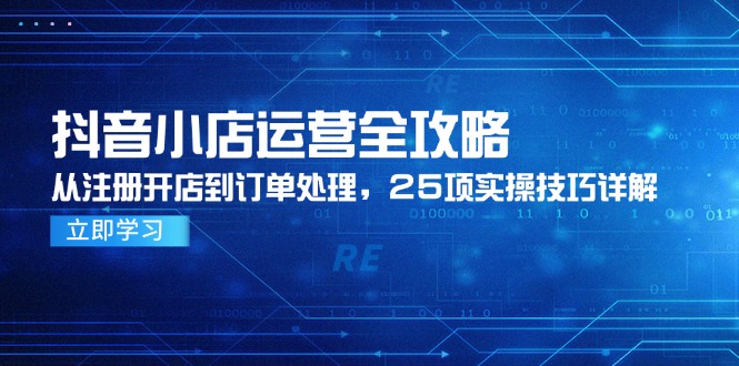 抖音小店运营全攻略,从注册开店到订单处理,25项实操技巧详解网赚项目-副业赚钱-互联网创业-资源整合神马网赚