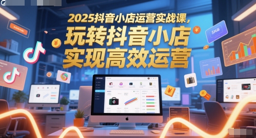 2025抖音小店运营实战课,玩转抖音小店,实现高效运营网赚项目-副业赚钱-互联网创业-资源整合神马网赚