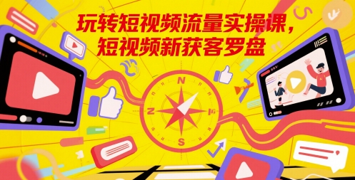玩转短视频流量实操课,短视频新获客罗盘网赚项目-副业赚钱-互联网创业-资源整合神马网赚