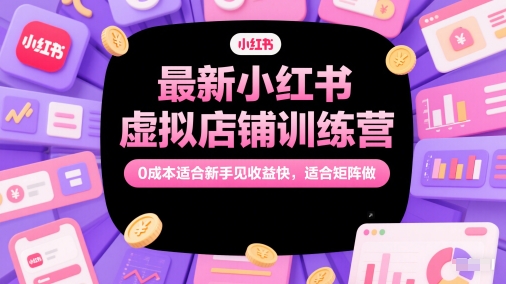 最新小红书虚拟店铺训练营,0成本适合新手见收益快,适合矩阵做网赚项目-副业赚钱-互联网创业-资源整合神马网赚