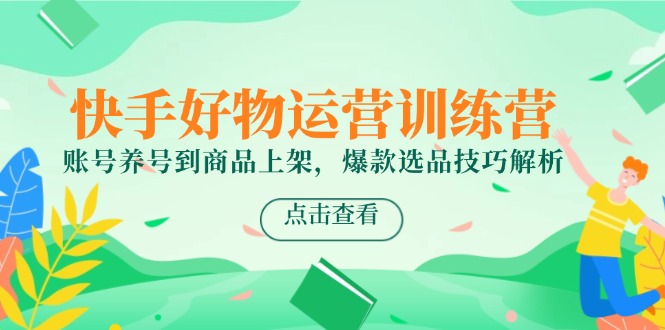 快手好物运营训练营，账号养号到商品上架，爆款选品技巧解析网赚项目-副业赚钱-互联网创业-资源整合神马网赚