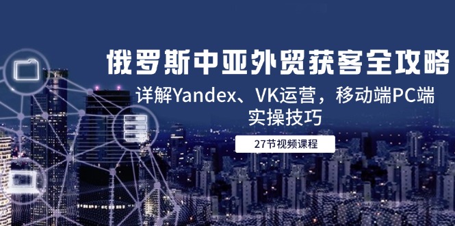 俄罗斯中亚外贸获客全攻略，详解Yandex、VK运营，移动端PC端实操技巧网赚项目-副业赚钱-互联网创业-资源整合神马网赚