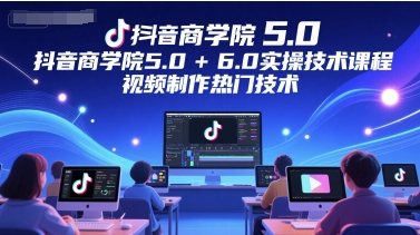 抖音商学院5.0+6.0实操技术课程,视频制作热门技术网赚项目-副业赚钱-互联网创业-资源整合神马网赚