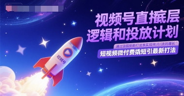 视频号直播底层逻辑和投放计划,短视频微付费撬短引最新打法网赚项目-副业赚钱-互联网创业-资源整合神马网赚