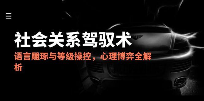 2025社会关系驾驭术,语言雕琢与等级操控,心理博弈全解析网赚项目-副业赚钱-互联网创业-资源整合神马网赚