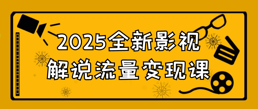 2025全新影视解说流量变现课网赚项目-副业赚钱-互联网创业-资源整合神马网赚