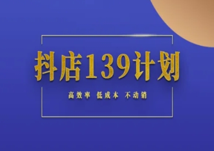 抖店139计划实录手册不动销起店实操方法论,高效率低成本不动销网赚项目-副业赚钱-互联网创业-资源整合神马网赚