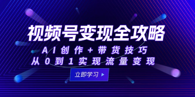 视频号变现全攻略：AI创作+带货技巧，从0到1实现流量变现网赚项目-副业赚钱-互联网创业-资源整合神马网赚
