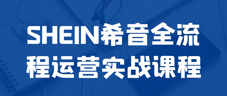 SHEIN希音全流程运营实战课程网赚项目-副业赚钱-互联网创业-资源整合神马网赚