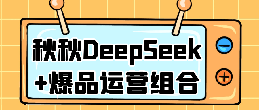秋秋DeepSeek+爆品运营组合网赚项目-副业赚钱-互联网创业-资源整合神马网赚