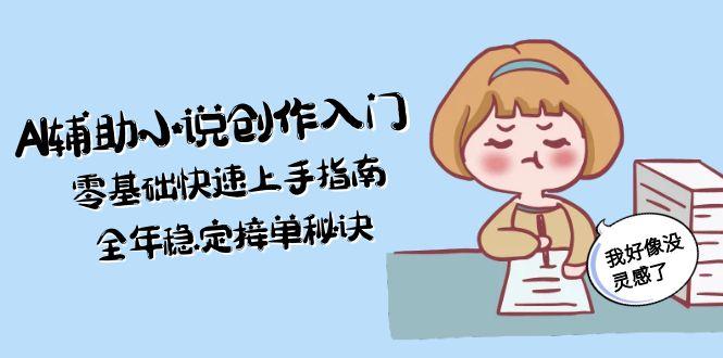 AI辅助小说创作入门，零基础快速上手指南，全年稳定接单秘诀网赚项目-副业赚钱-互联网创业-资源整合神马网赚