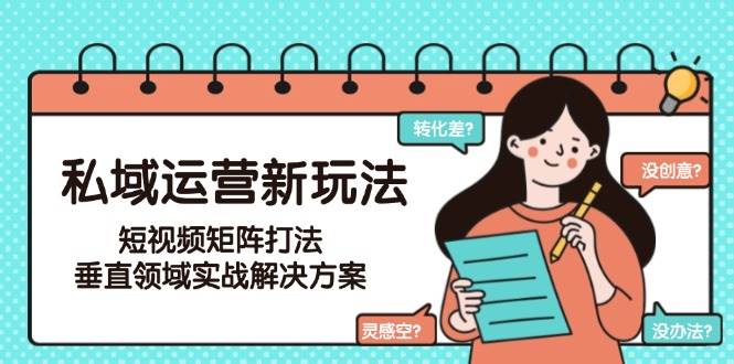 私域运营新玩法，短视频矩阵打法，垂直领域实战解决方案（更新6月）网赚项目-副业赚钱-互联网创业-资源整合神马网赚