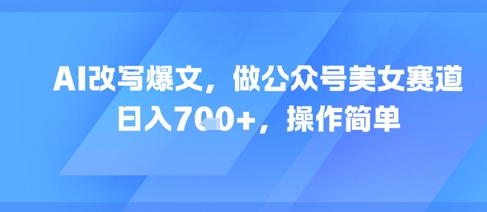 AI改写爆文,做公众号美女赛道,日入7张+,操作简单网赚项目-副业赚钱-互联网创业-资源整合神马网赚