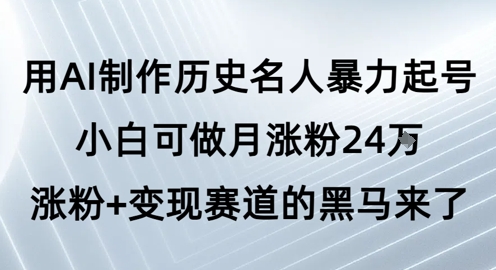 用AI制作历史名人暴力起号,小白可做月涨粉24W涨粉+变现赛道的黑马来了网赚项目-副业赚钱-互联网创业-资源整合神马网赚
