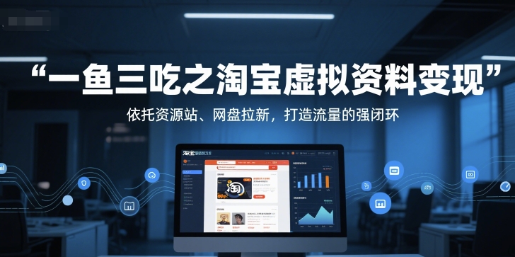 一鱼三吃之淘宝虚拟资料变现,依托资源站、网盘拉新,打造流量的强闭环网赚项目-副业赚钱-互联网创业-资源整合神马网赚