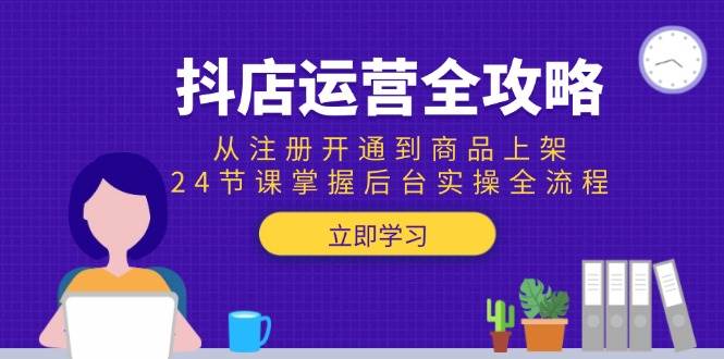抖店运营全攻略:从注册开通到商品上架,24节课掌握后台实操全流程网赚项目-副业赚钱-互联网创业-资源整合神马网赚