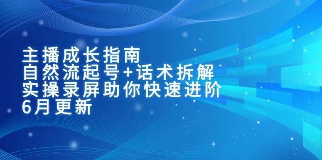 主播成长指南:自然流起号+话术拆解,实操录屏助你快速进阶(6月更新)网赚项目-副业赚钱-互联网创业-资源整合神马网赚