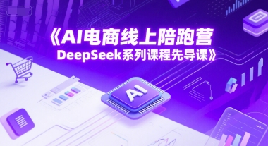 AI电商线上陪跑营,DeepSeek系列课程先导课网赚项目-副业赚钱-互联网创业-资源整合神马网赚