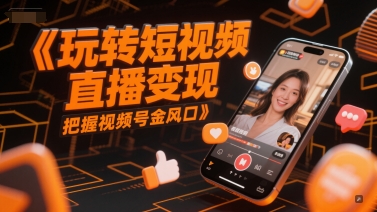 玩转短视频直播变现，把握视频号金风口网赚项目-副业赚钱-互联网创业-资源整合神马网赚