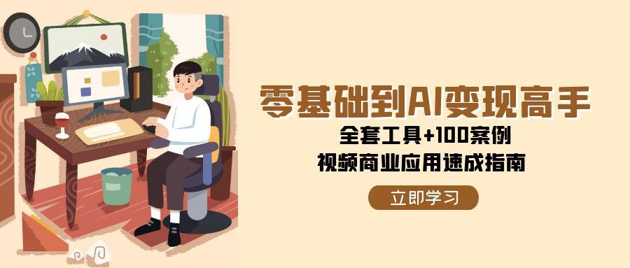 零基础到AI变现高手,全套工具+100案例,视频商业应用速成指南网赚项目-副业赚钱-互联网创业-资源整合神马网赚