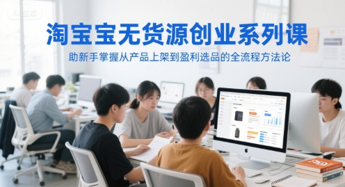淘宝无货源创业系列课,助新手掌握从产品上架到盈利选品的全流程方法论网赚项目-副业赚钱-互联网创业-资源整合神马网赚