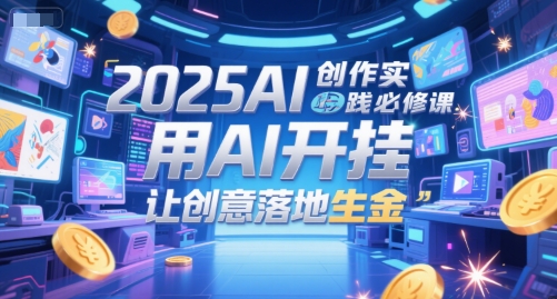 2025AI创作实践必修课,用AI开挂,让创意落地生金网赚项目-副业赚钱-互联网创业-资源整合神马网赚