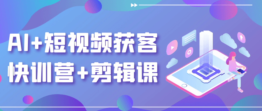 AI+短视频获客快训营+剪辑课网赚项目-副业赚钱-互联网创业-资源整合神马网赚