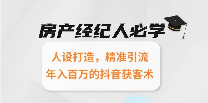 房产经纪人必学：人设打造，精准引流，年入百万的抖音获客术网赚项目-副业赚钱-互联网创业-资源整合神马网赚