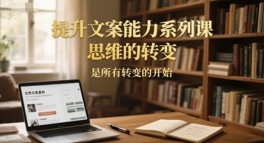 提升文案能力系列课,思维的转变,是所有转变的开始网赚项目-副业赚钱-互联网创业-资源整合神马网赚
