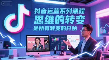 抖音运营系列课程,思维的转变,是所有转变的开始网赚项目-副业赚钱-互联网创业-资源整合神马网赚