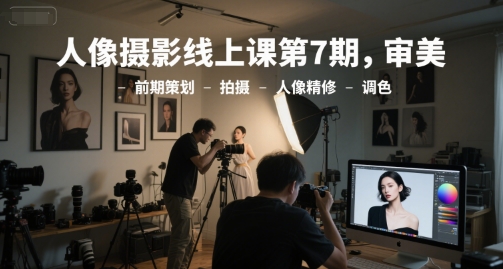 人像摄影线上课第7期,审美-前期策划-拍摄-人像精修-调色网赚项目-副业赚钱-互联网创业-资源整合神马网赚