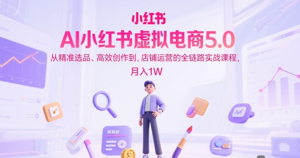 AI小红书虚拟电商5.0，从精准选品、高效创作到，店铺运营的全链路实战课程，月入1W（更新中）网赚项目-副业赚钱-互联网创业-资源整合神马网赚